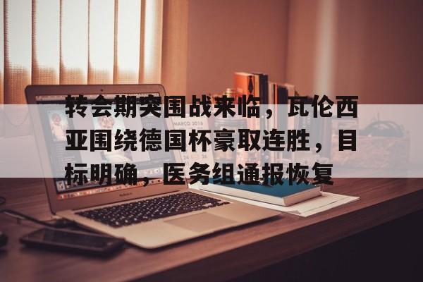 中国九游体育-关于转会期突围战来临，瓦伦西亚围绕德国杯豪取连胜，目标明确，医务组通报恢复的信息