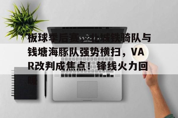 包含板球季后赛，北城铁骑队与钱塘海豚队强势横扫，VAR改判成焦点！锋线火力回暖的词条