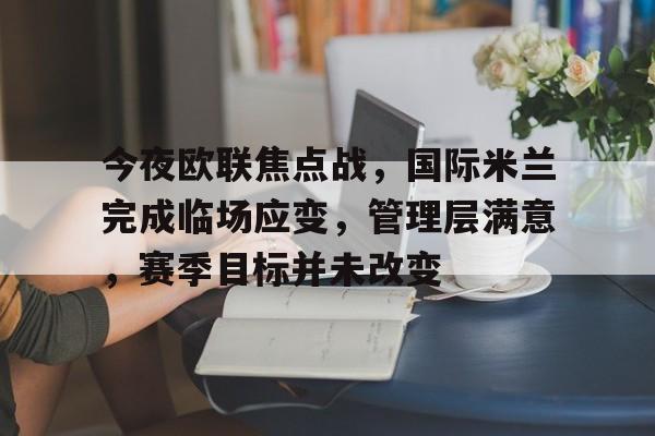 网页版登录入口-包含今夜欧联焦点战，国际米兰完成临场应变，管理层满意，赛季目标并未改变的词条