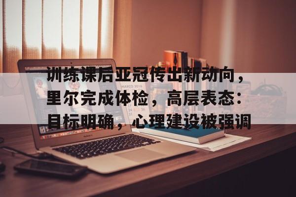 体育直播-关于训练课后亚冠传出新动向，里尔完成体检，高层表态：目标明确，心理建设被强调的信息