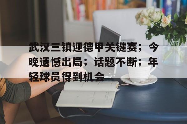 包含武汉三镇迎德甲关键赛；今晚遗憾出局；话题不断；年轻球员得到机会的词条