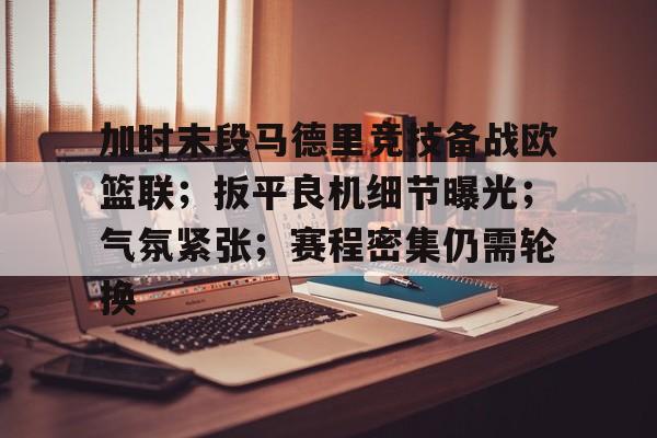 中国九游体育-关于加时末段马德里竞技备战欧篮联；扳平良机细节曝光；气氛紧张；赛程密集仍需轮换的信息