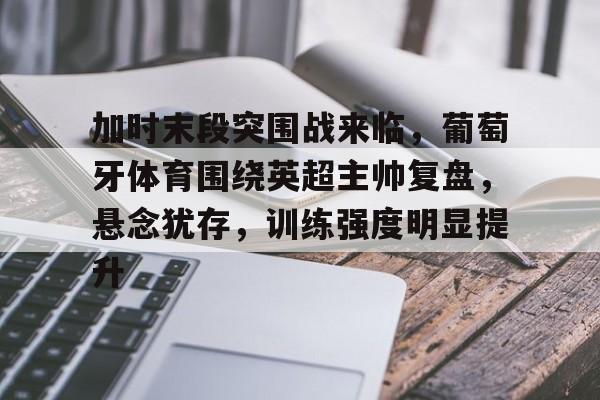 Jiuyou Sports-加时末段突围战来临，葡萄牙体育围绕英超主帅复盘，悬念犹存，训练强度明显提升的简单介绍