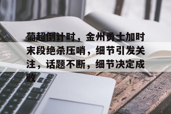 网页版登录入口-葡超倒计时，金州勇士加时末段绝杀压哨，细节引发关注，话题不断，细节决定成败的简单介绍