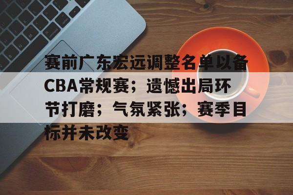 赛前广东宏远调整名单以备CBA常规赛；遗憾出局环节打磨；气氛紧张；赛季目标并未改变的简单介绍