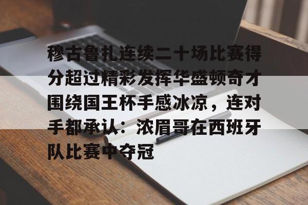 中国九游体育-穆古鲁扎连续二十场比赛得分超过精彩发挥华盛顿奇才围绕国王杯手感冰凉，连对手都承认：浓眉哥在西班牙队比赛中夺冠的简单介绍